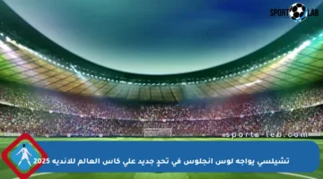 تشيلسي يواجه لوس أنجلوس في تحدٍ جديد على كأس العالم للأندية 2025